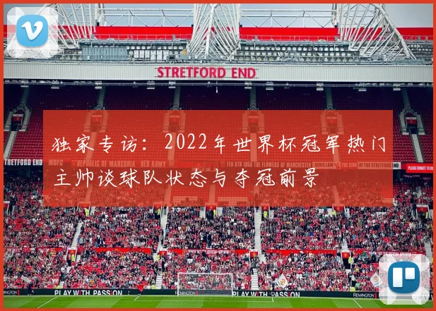 独家专访：2022年世界杯冠军热门主帅谈球队状态与夺冠前景