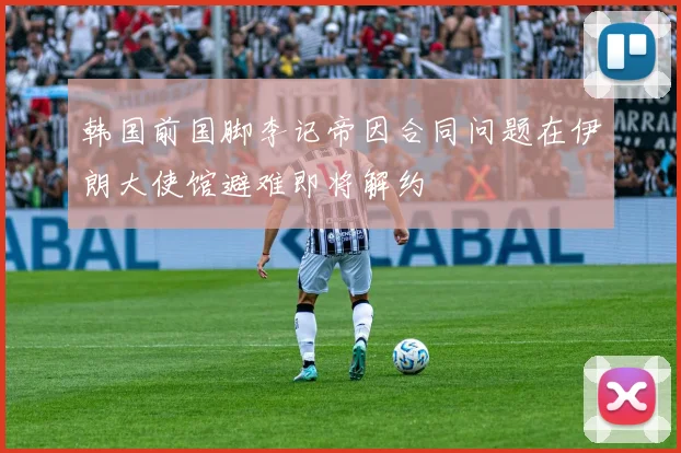 韩国前国脚李记帝因合同问题在伊朗大使馆避难即将解约