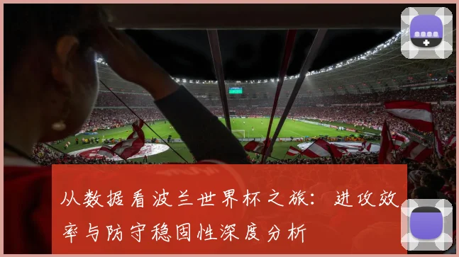 从数据看波兰世界杯之旅：进攻效率与防守稳固性深度分析