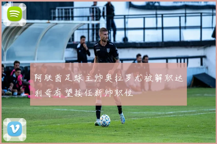 阿联酋足球主帅奥拉罗尤被解职达利奇有望接任新帅职位